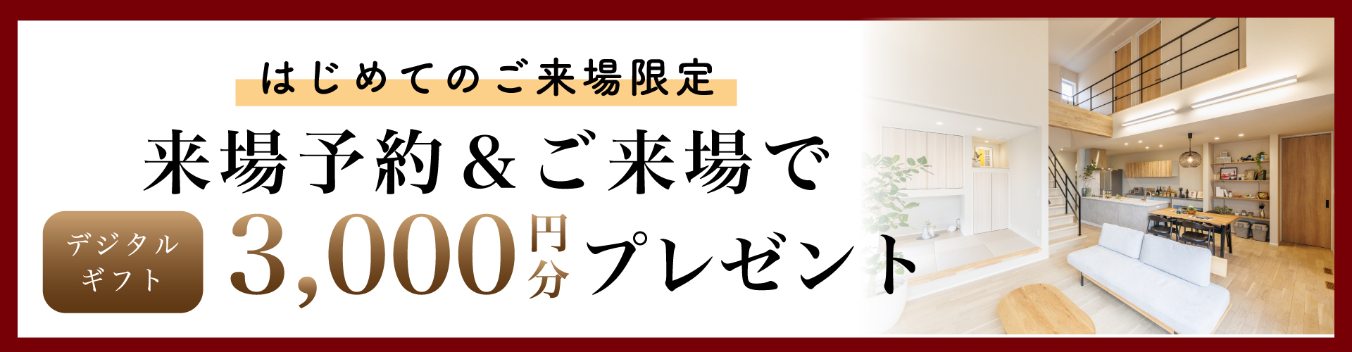 初めてのご来場限定 来場予約&ご来場でデジタルギフト3,000円分プレゼント！